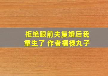 拒绝跟前夫复婚后我重生了 作者福禄丸子